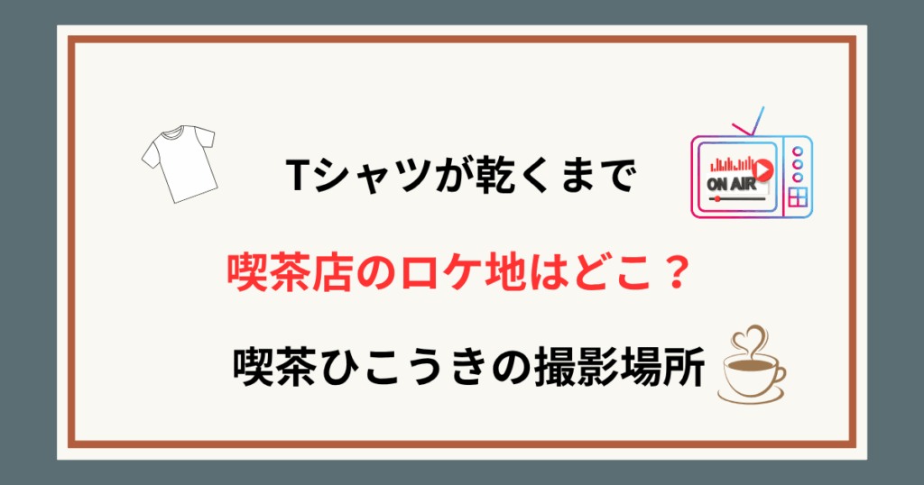 【Tシャツが乾くまで】喫茶店(カフェ)のロケ地はどこ？