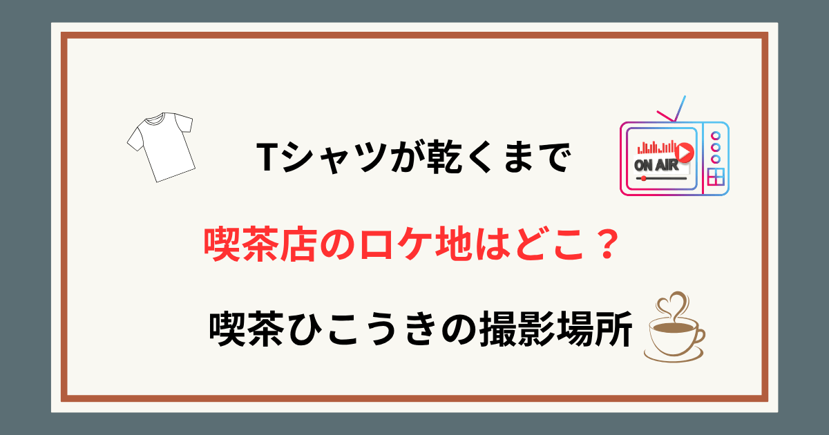 【Tシャツが乾くまで】喫茶店(カフェ)のロケ地はどこ？